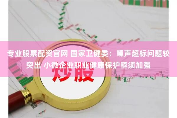 专业股票配资官网 国家卫健委：噪声超标问题较突出 小微企业职业健康保护亟须加强