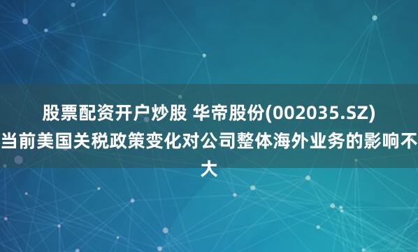 股票配资开户炒股 华帝股份(002035.SZ)：当前美国关税政策变化对公司整体海外业务的影响不大