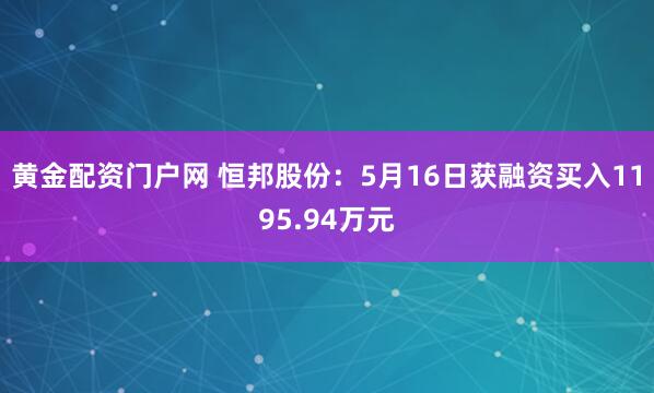 黄金配资门户网 恒邦股份：5月16日获融资买入1195.94万元
