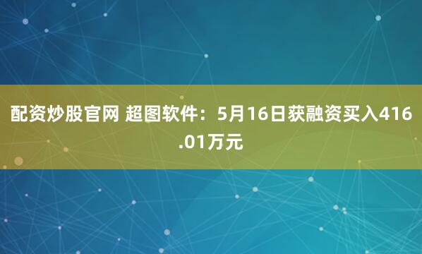 配资炒股官网 超图软件:5月16日获融资买入416.01万元