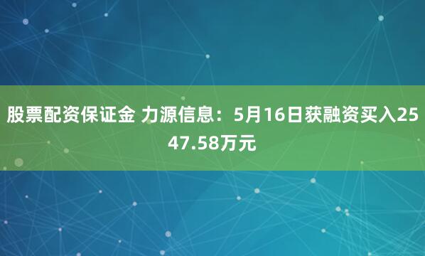 股票配资保证金 力源信息：5月16日获融资买入2547.58万元