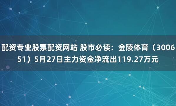 配资专业股票配资网站 股市必读：金陵体育（300651）5月27日主力资金净流出119.27万元