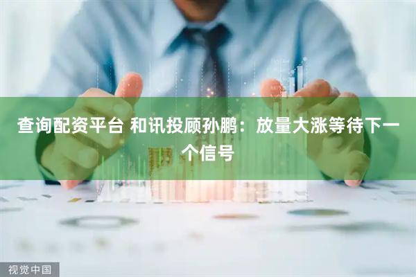 查询配资平台 和讯投顾孙鹏:放量大涨等待下一个信号