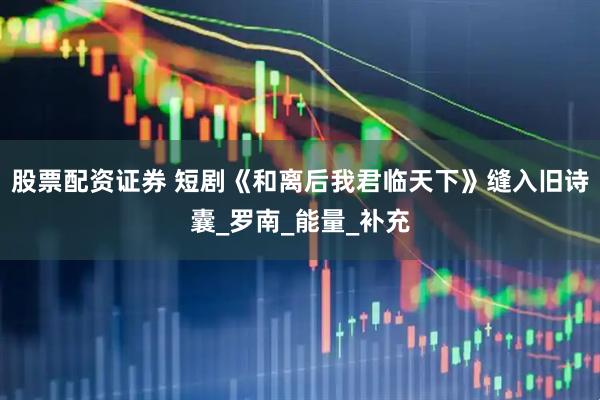 股票配资证券 短剧《和离后我君临天下》缝入旧诗囊_罗南_能量_补充