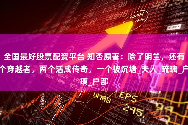 全国最好股票配资平台 知否原著：除了明兰，还有三个穿越者，两个活成传奇，一个被沉塘_夫人_琉璃_户部