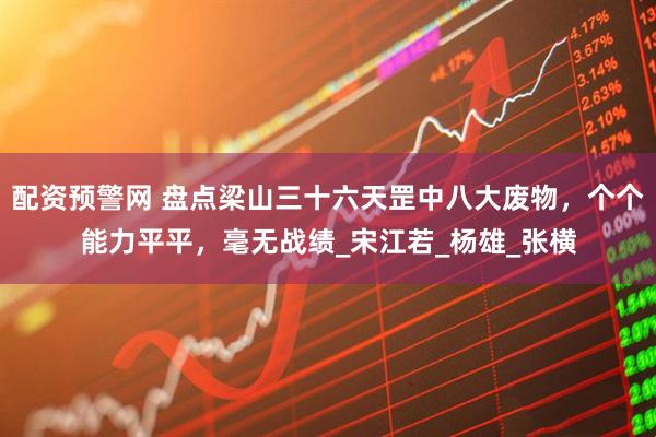 配资预警网 盘点梁山三十六天罡中八大废物,个个能力平平,毫无战绩_宋江若_杨雄_张横