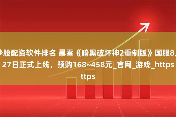 炒股配资软件排名 暴雪《暗黑破坏神2重制版》国服8月27日正式上线,预购168~458元_官网_游戏_https