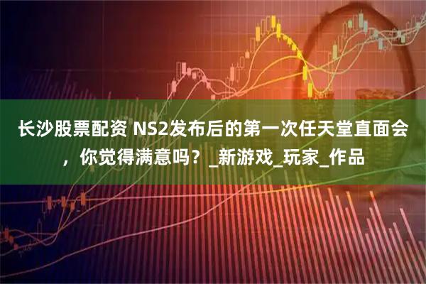 长沙股票配资 NS2发布后的第一次任天堂直面会,你觉得满意吗?_新游戏_玩家_作品