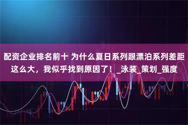 配资企业排名前十 为什么夏日系列跟漂泊系列差距这么大,我似乎找到原因了!_泳装_策划_强度