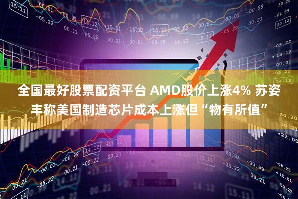 全国最好股票配资平台 AMD股价上涨4% 苏姿丰称美国制造芯片成本上涨但“物有所值”
