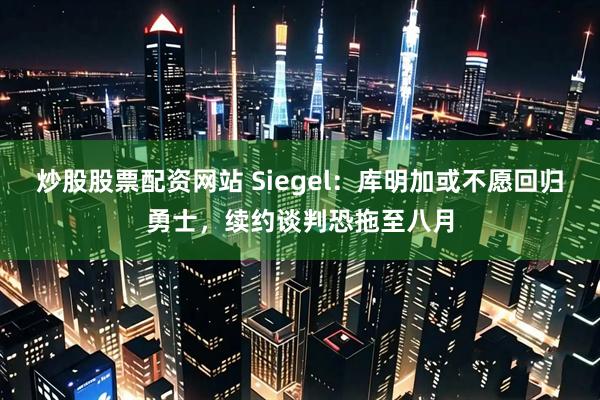 炒股股票配资网站 Siegel：库明加或不愿回归勇士，续约谈判恐拖至八月