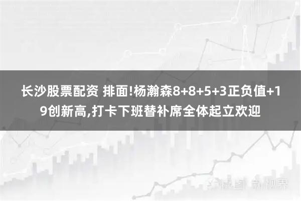长沙股票配资 排面!杨瀚森8+8+5+3正负值+19创新高,打卡下班替补席全体起立欢迎