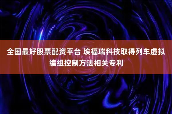 全国最好股票配资平台 埃福瑞科技取得列车虚拟编组控制方法相关专利