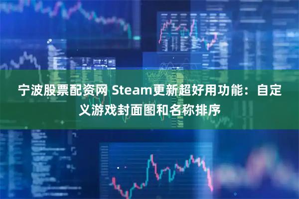 宁波股票配资网 Steam更新超好用功能：自定义游戏封面图和名称排序