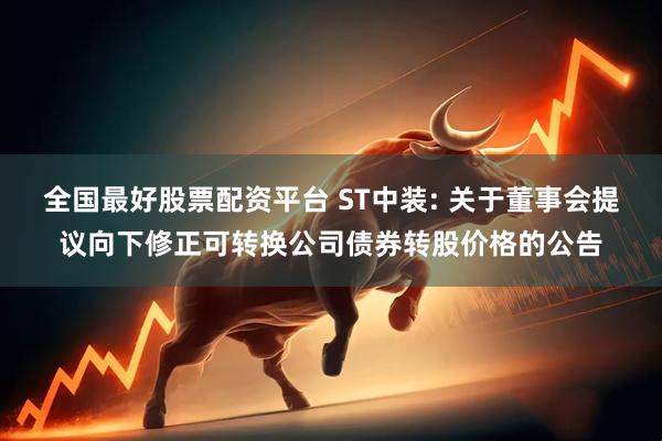 全国最好股票配资平台 ST中装: 关于董事会提议向下修正可转换公司债券转股价格的公告