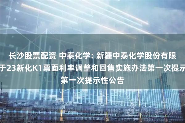 长沙股票配资 中泰化学: 新疆中泰化学股份有限公司关于23新化K1票面利率调整和回售实施办法第一次提示性公告