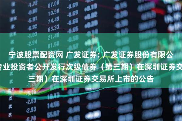 宁波股票配资网 广发证券: 广发证券股份有限公司2025年面向专业投资者公开发行次级债券(第三期)在深圳证券交易所上市的公告