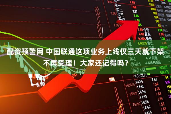 配资预警网 中国联通这项业务上线仅三天就下架不再受理!大家还记得吗?
