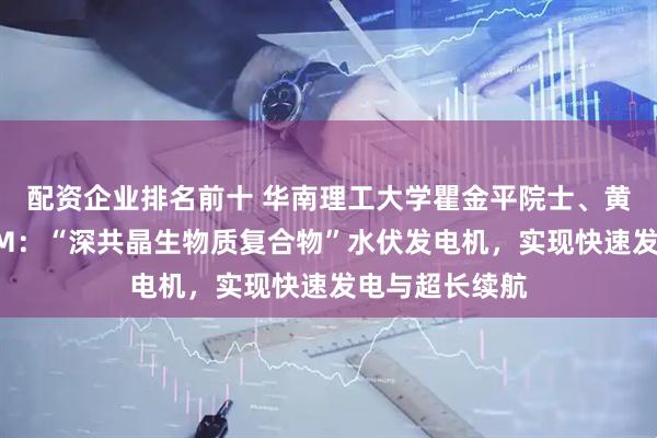 配资企业排名前十 华南理工大学瞿金平院士、黄照夏副教授AM:“深共晶生物质复合物”水伏发电机,实现快速发电与超长续航