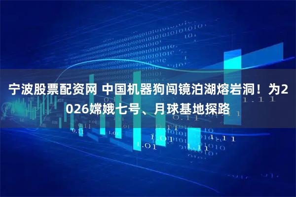 宁波股票配资网 中国机器狗闯镜泊湖熔岩洞！为2026嫦娥七号、月球基地探路